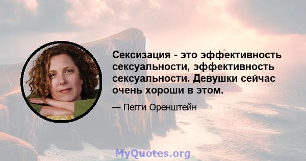 Сексизация - это эффективность сексуальности, эффективность сексуальности. Девушки сейчас очень хороши в этом.