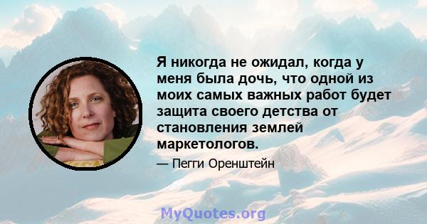 Я никогда не ожидал, когда у меня была дочь, что одной из моих самых важных работ будет защита своего детства от становления землей маркетологов.