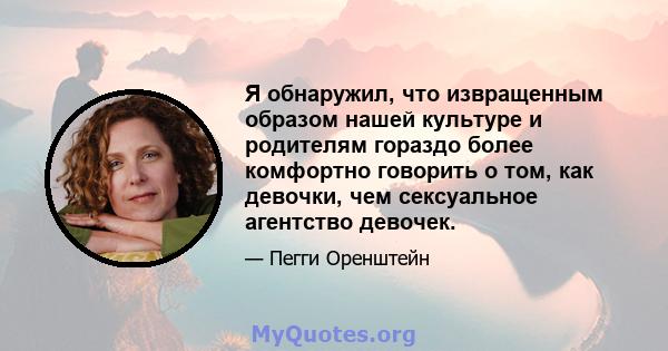 Я обнаружил, что извращенным образом нашей культуре и родителям гораздо более комфортно говорить о том, как девочки, чем сексуальное агентство девочек.