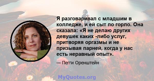 Я разговаривал с младшим в колледже, и ей сыт по горло. Она сказала: «Я не делаю других девушек каких -либо услуг, притворяя оргазмы и не призывая парней, когда у нас есть неравный опыт».