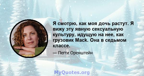 Я смотрю, как моя дочь растут. Я вижу эту явную сексуальную культуру, идущую на нее, как грузовик Mack. Она в седьмом классе.