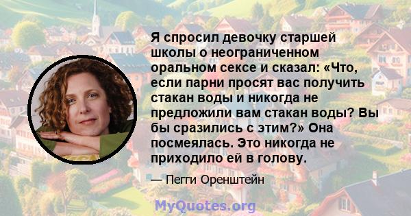 Я спросил девочку старшей школы о неограниченном оральном сексе и сказал: «Что, если парни просят вас получить стакан воды и никогда не предложили вам стакан воды? Вы бы сразились с этим?» Она посмеялась. Это никогда не 