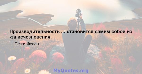 Производительность ... становится самим собой из -за исчезновения.