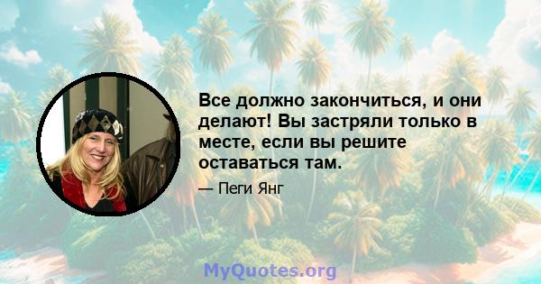 Все должно закончиться, и они делают! Вы застряли только в месте, если вы решите оставаться там.