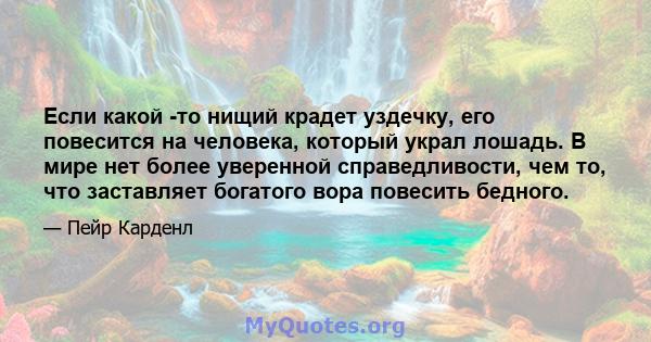 Если какой -то нищий крадет уздечку, его повесится на человека, который украл лошадь. В мире нет более уверенной справедливости, чем то, что заставляет богатого вора повесить бедного.