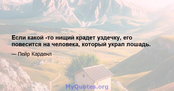 Если какой -то нищий крадет уздечку, его повесится на человека, который украл лошадь.