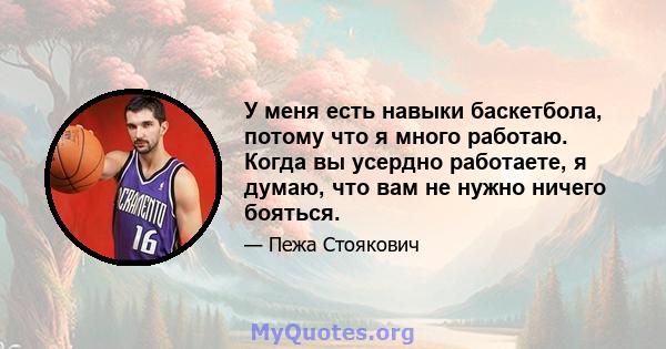 У меня есть навыки баскетбола, потому что я много работаю. Когда вы усердно работаете, я думаю, что вам не нужно ничего бояться.