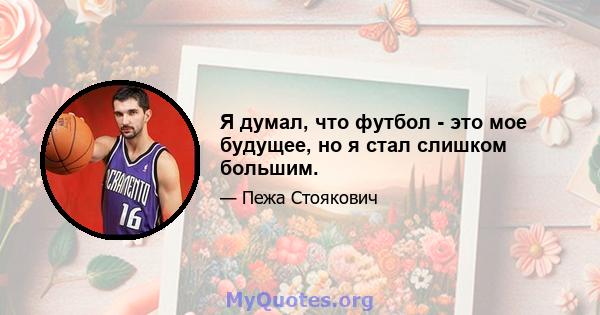 Я думал, что футбол - это мое будущее, но я стал слишком большим.