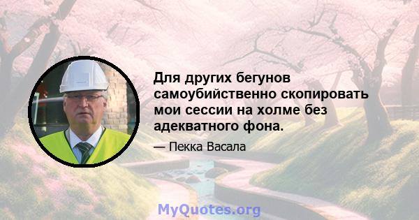 Для других бегунов самоубийственно скопировать мои сессии на холме без адекватного фона.