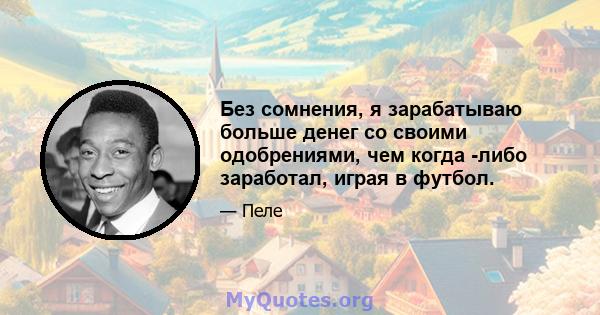 Без сомнения, я зарабатываю больше денег со своими одобрениями, чем когда -либо заработал, играя в футбол.