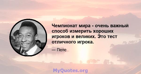 Чемпионат мира - очень важный способ измерить хороших игроков и великих. Это тест отличного игрока.