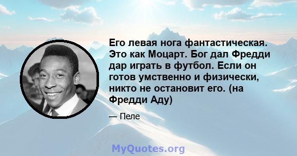 Его левая нога фантастическая. Это как Моцарт. Бог дал Фредди дар играть в футбол. Если он готов умственно и физически, никто не остановит его. (на Фредди Аду)