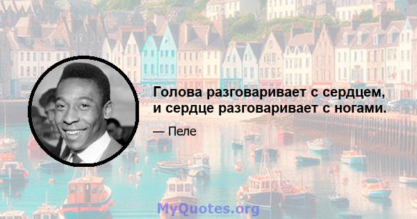 Голова разговаривает с сердцем, и сердце разговаривает с ногами.