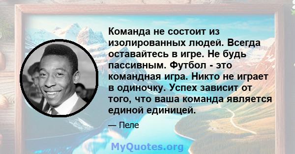 Команда не состоит из изолированных людей. Всегда оставайтесь в игре. Не будь пассивным. Футбол - это командная игра. Никто не играет в одиночку. Успех зависит от того, что ваша команда является единой единицей.