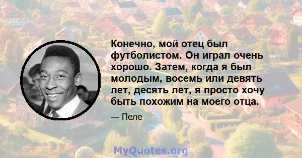 Конечно, мой отец был футболистом. Он играл очень хорошо. Затем, когда я был молодым, восемь или девять лет, десять лет, я просто хочу быть похожим на моего отца.