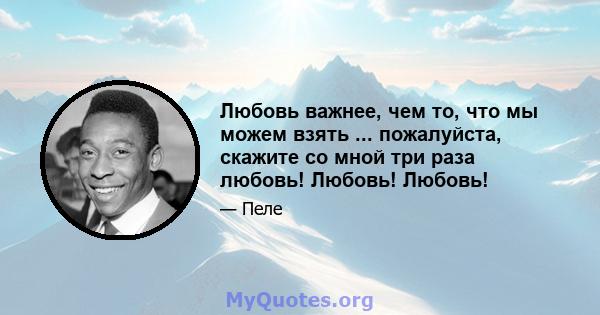 Любовь важнее, чем то, что мы можем взять ... пожалуйста, скажите со мной три раза любовь! Любовь! Любовь!