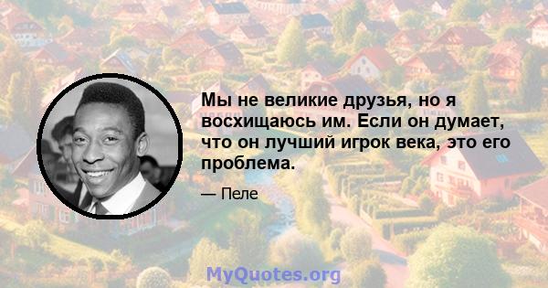 Мы не великие друзья, но я восхищаюсь им. Если он думает, что он лучший игрок века, это его проблема.