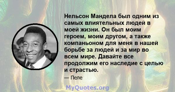 Нельсон Мандела был одним из самых влиятельных людей в моей жизни. Он был моим героем, моим другом, а также компаньоном для меня в нашей борьбе за людей и за мир во всем мире. Давайте все продолжим его наследие с целью