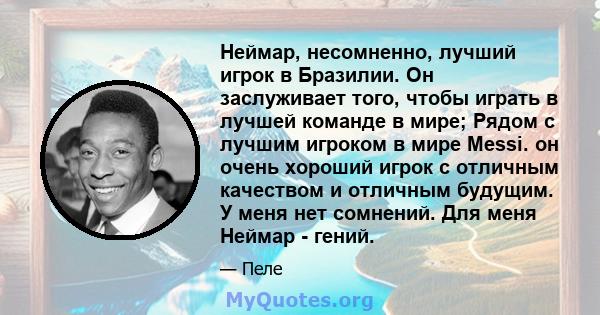 Неймар, несомненно, лучший игрок в Бразилии. Он заслуживает того, чтобы играть в лучшей команде в мире; Рядом с лучшим игроком в мире Messi. он очень хороший игрок с отличным качеством и отличным будущим. У меня нет