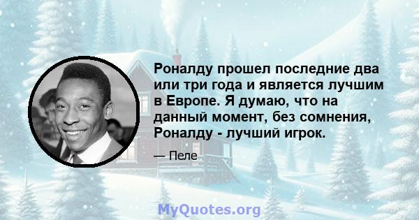 Роналду прошел последние два или три года и является лучшим в Европе. Я думаю, что на данный момент, без сомнения, Роналду - лучший игрок.