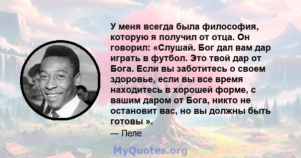 У меня всегда была философия, которую я получил от отца. Он говорил: «Слушай. Бог дал вам дар играть в футбол. Это твой дар от Бога. Если вы заботитесь о своем здоровье, если вы все время находитесь в хорошей форме, с