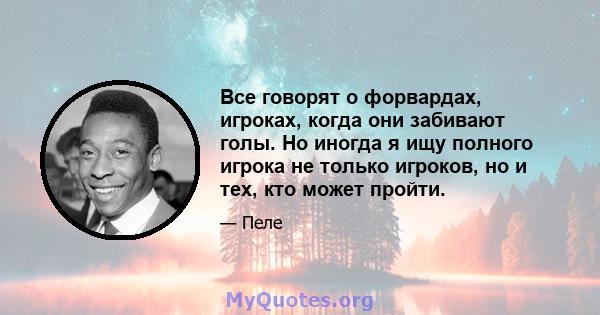 Все говорят о форвардах, игроках, когда они забивают голы. Но иногда я ищу полного игрока не только игроков, но и тех, кто может пройти.