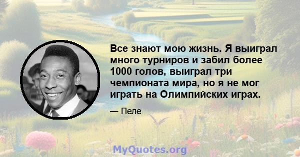 Все знают мою жизнь. Я выиграл много турниров и забил более 1000 голов, выиграл три чемпионата мира, но я не мог играть на Олимпийских играх.