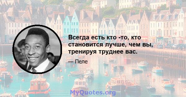 Всегда есть кто -то, кто становится лучше, чем вы, тренируя труднее вас.