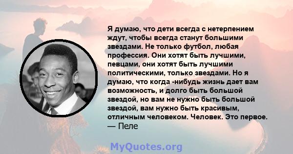 Я думаю, что дети всегда с нетерпением ждут, чтобы всегда станут большими звездами. Не только футбол, любая профессия. Они хотят быть лучшими, певцами, они хотят быть лучшими политическими, только звездами. Но я думаю,