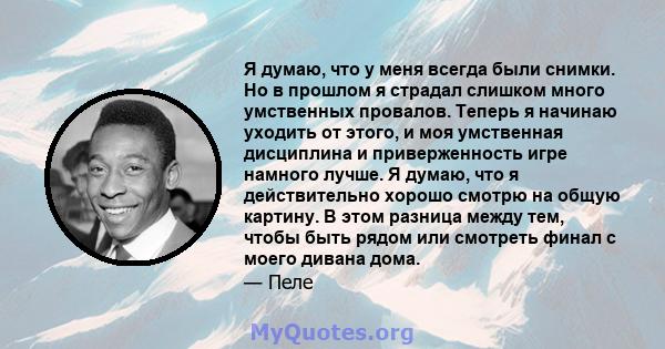 Я думаю, что у меня всегда были снимки. Но в прошлом я страдал слишком много умственных провалов. Теперь я начинаю уходить от этого, и моя умственная дисциплина и приверженность игре намного лучше. Я думаю, что я