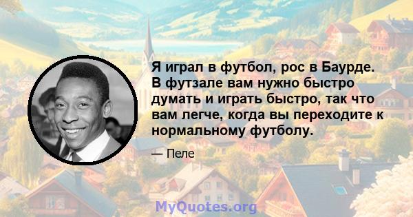 Я играл в футбол, рос в Баурде. В футзале вам нужно быстро думать и играть быстро, так что вам легче, когда вы переходите к нормальному футболу.