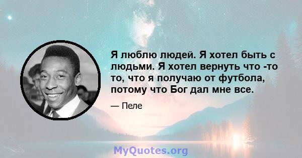 Я люблю людей. Я хотел быть с людьми. Я хотел вернуть что -то то, что я получаю от футбола, потому что Бог дал мне все.