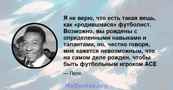 Я не верю, что есть такая вещь, как «родившийся» футболист. Возможно, вы рождены с определенными навыками и талантами, но, честно говоря, мне кажется невозможным, что на самом деле рожден, чтобы быть футбольным игроком