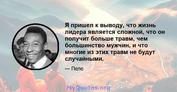 Я пришел к выводу, что жизнь лидера является сложной, что он получит больше травм, чем большинство мужчин, и что многие из этих травм не будут случайными.