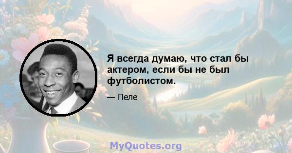 Я всегда думаю, что стал бы актером, если бы не был футболистом.