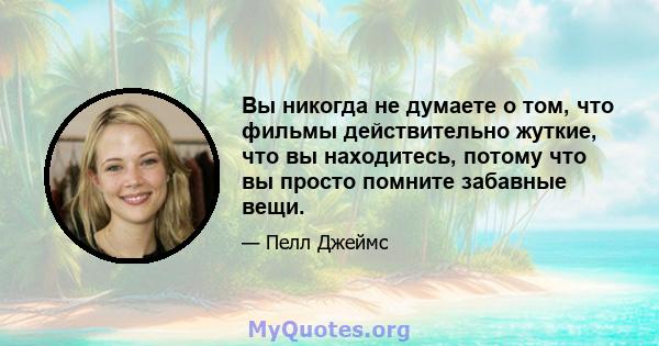 Вы никогда не думаете о том, что фильмы действительно жуткие, что вы находитесь, потому что вы просто помните забавные вещи.