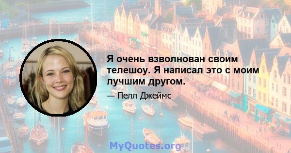 Я очень взволнован своим телешоу. Я написал это с моим лучшим другом.