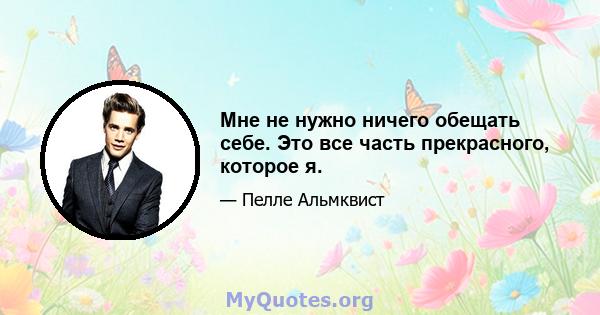 Мне не нужно ничего обещать себе. Это все часть прекрасного, которое я.