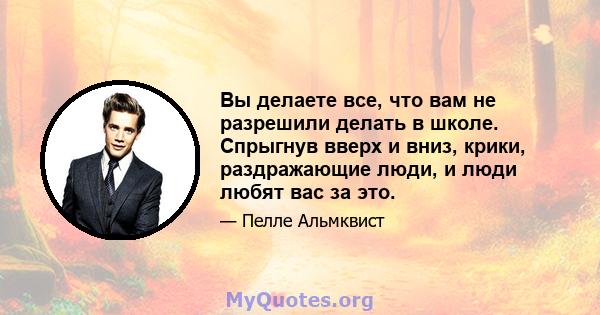 Вы делаете все, что вам не разрешили делать в школе. Спрыгнув вверх и вниз, крики, раздражающие люди, и люди любят вас за это.