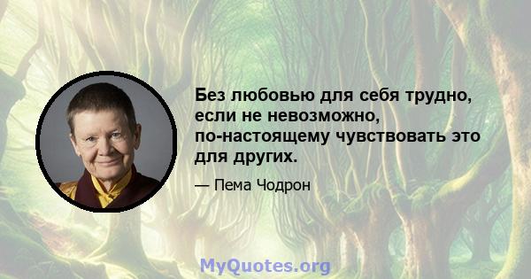 Без любовью для себя трудно, если не невозможно, по-настоящему чувствовать это для других.