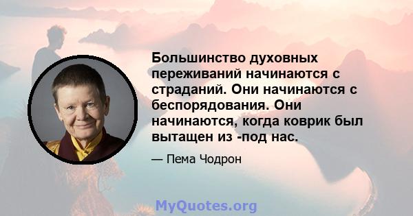 Большинство духовных переживаний начинаются с страданий. Они начинаются с беспорядования. Они начинаются, когда коврик был вытащен из -под нас.