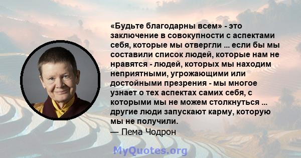 «Будьте благодарны всем» - это заключение в совокупности с аспектами себя, которые мы отвергли ... если бы мы составили список людей, которые нам не нравятся - людей, которых мы находим неприятными, угрожающими или