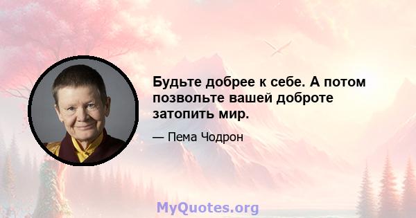 Будьте добрее к себе. А потом позвольте вашей доброте затопить мир.