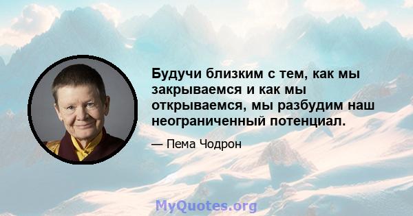 Будучи близким с тем, как мы закрываемся и как мы открываемся, мы разбудим наш неограниченный потенциал.