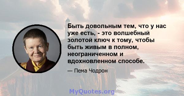 Быть довольным тем, что у нас уже есть, - это волшебный золотой ключ к тому, чтобы быть живым в полном, неограниченном и вдохновленном способе.