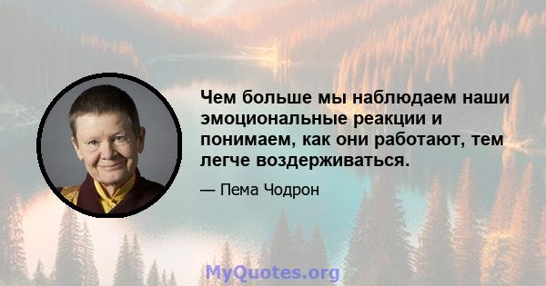 Чем больше мы наблюдаем наши эмоциональные реакции и понимаем, как они работают, тем легче воздерживаться.