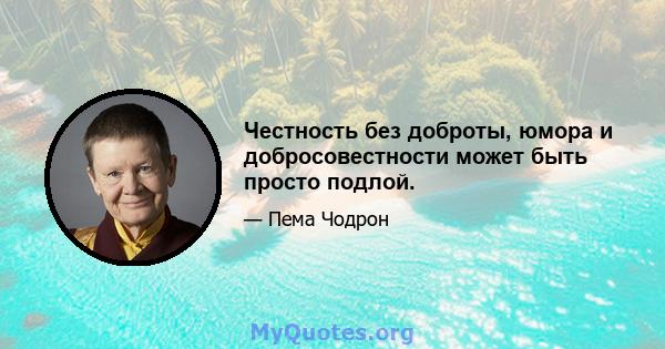 Честность без доброты, юмора и добросовестности может быть просто подлой.