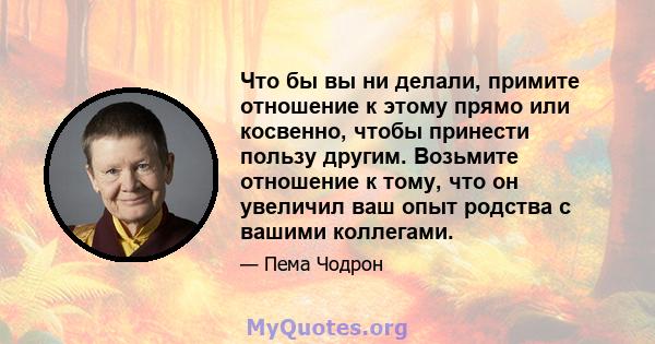 Что бы вы ни делали, примите отношение к этому прямо или косвенно, чтобы принести пользу другим. Возьмите отношение к тому, что он увеличил ваш опыт родства с вашими коллегами.