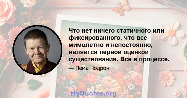 Что нет ничего статичного или фиксированного, что все мимолетно и непостоянно, является первой оценкой существования. Все в процессе.