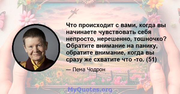 Что происходит с вами, когда вы начинаете чувствовать себя непросто, нерешенно, тошночко? Обратите внимание на панику, обратите внимание, когда вы сразу же схватите что -то. (51)